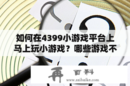 如何在4399小游戏平台上马上玩小游戏？哪些游戏不需要实名认证就能玩？