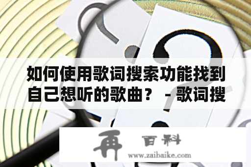 如何使用歌词搜索功能找到自己想听的歌曲？ - 歌词搜索及歌词搜索歌曲找歌名