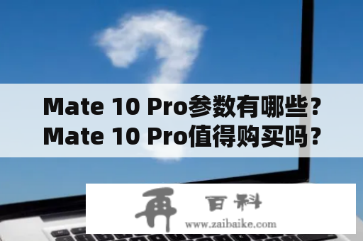 Mate 10 Pro参数有哪些？Mate 10 Pro值得购买吗？