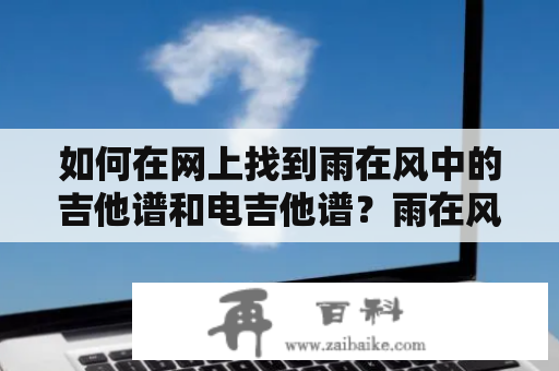 如何在网上找到雨在风中的吉他谱和电吉他谱？雨在风中吉他谱《雨在风中》这首歌是老歌中的经典之作，旋律悠扬动听，深受各年龄段人群的喜欢。如果你想学习这首歌并体验其中的乐趣，那么你需要找到它的吉他谱或电吉他谱。