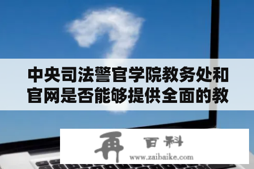 中央司法警官学院教务处和官网是否能够提供全面的教学信息？