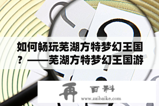 如何畅玩芜湖方特梦幻王国？——芜湖方特梦幻王国游玩攻略