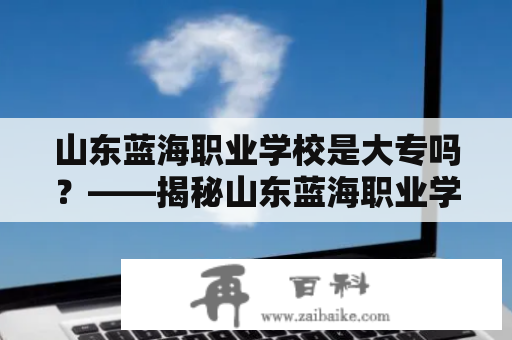 山东蓝海职业学校是大专吗？——揭秘山东蓝海职业学校的专业设置和学历层次