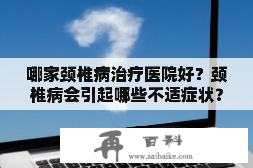 哪家颈椎病治疗医院好？颈椎病会引起哪些不适症状？