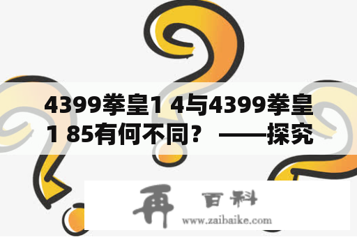 4399拳皇1 4与4399拳皇1 85有何不同？ ——探究两个版本的拳皇游戏