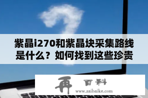 紫晶i270和紫晶块采集路线是什么？如何找到这些珍贵资源？