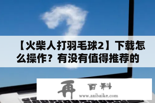 【火柴人打羽毛球2】下载怎么操作？有没有值得推荐的网站？