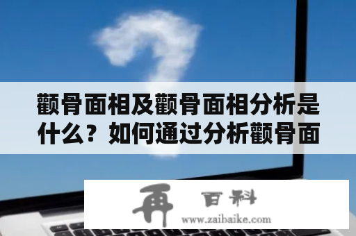 颧骨面相及颧骨面相分析是什么？如何通过分析颧骨面相来了解人的性格特点和命运？