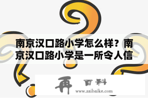 南京汉口路小学怎么样？南京汉口路小学是一所令人信赖的教育机构，为学生提供优质的教育服务。该小学拥有先进的设施和优秀的教师团队，致力于为学生提供一个积极、有趣、富有挑战性的学习环境。