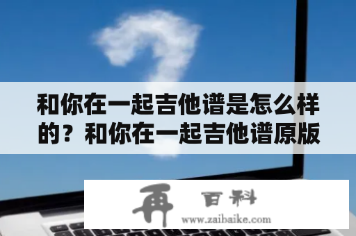 和你在一起吉他谱是怎么样的？和你在一起吉他谱原版在哪里可以找到？