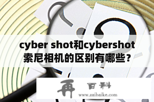 cyber shot和cybershot索尼相机的区别有哪些？