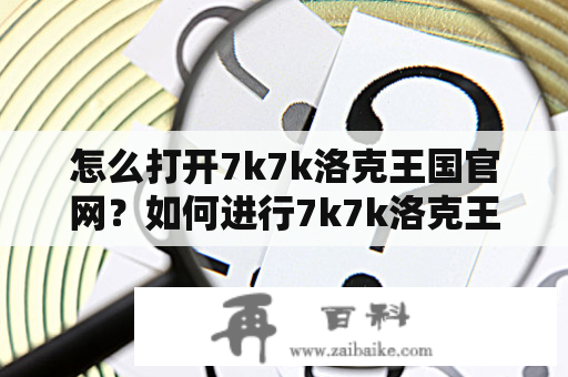 怎么打开7k7k洛克王国官网？如何进行7k7k洛克王国官网登录？