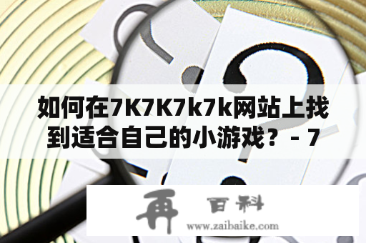 如何在7K7K7k7k网站上找到适合自己的小游戏？- 7k7k7k7k小游戏及7K7K7k7k小游戏大全