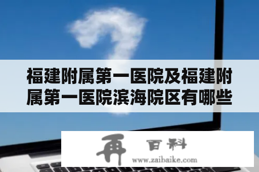 福建附属第一医院及福建附属第一医院滨海院区有哪些优质医疗服务？