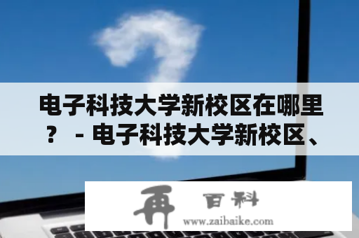 电子科技大学新校区在哪里？ - 电子科技大学新校区、地址