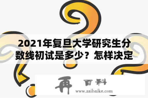 2021年复旦大学研究生分数线初试是多少？怎样决定考试成绩？