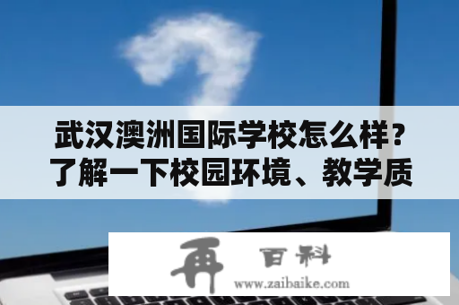 武汉澳洲国际学校怎么样？了解一下校园环境、教学质量和招生情况