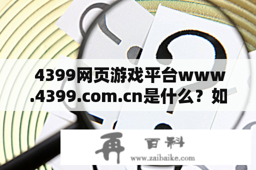  4399网页游戏平台www.4399.com.cn是什么？如何使用？ 
