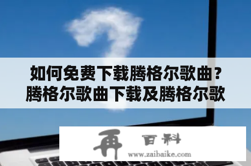 如何免费下载腾格尔歌曲？腾格尔歌曲下载及腾格尔歌曲下载百度云