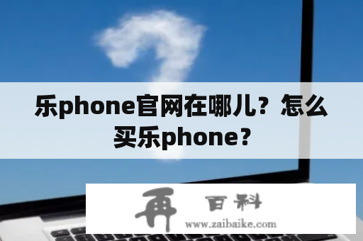 乐phone官网在哪儿？怎么买乐phone？