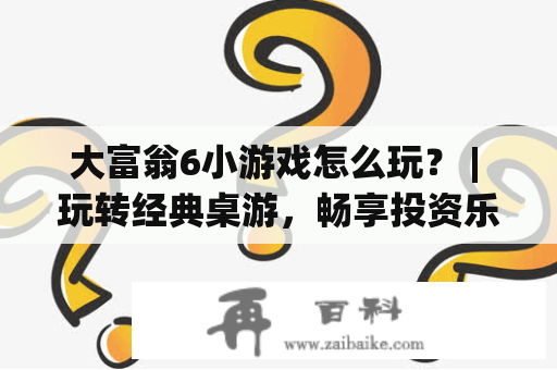 大富翁6小游戏怎么玩？ | 玩转经典桌游，畅享投资乐趣！