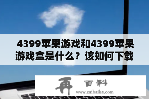  4399苹果游戏和4399苹果游戏盒是什么？该如何下载和使用？