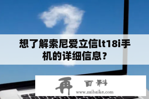 想了解索尼爱立信lt18i手机的详细信息？