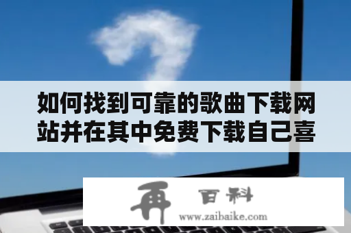 如何找到可靠的歌曲下载网站并在其中免费下载自己喜爱的歌曲？