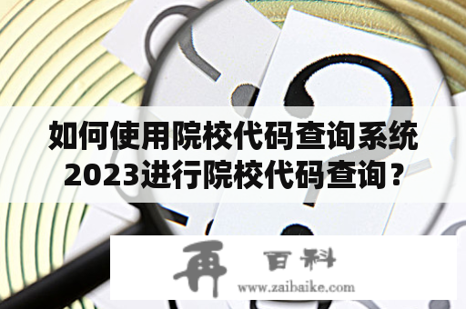 如何使用院校代码查询系统2023进行院校代码查询？