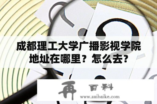 成都理工大学广播影视学院地址在哪里？怎么去？