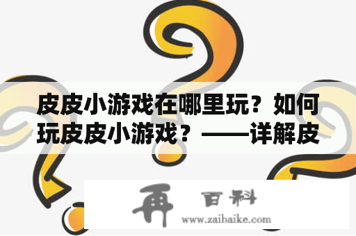 皮皮小游戏在哪里玩？如何玩皮皮小游戏？——详解皮皮小游戏的玩法及游戏平台