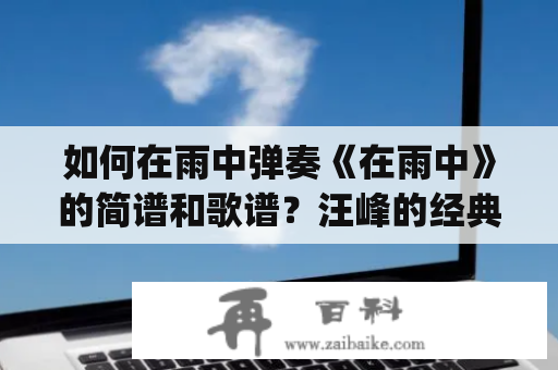 如何在雨中弹奏《在雨中》的简谱和歌谱？汪峰的经典情歌简谱一键get！