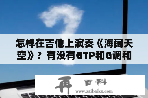 怎样在吉他上演奏《海阔天空》？有没有GTP和G调和弦指法？