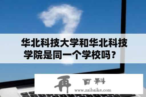  华北科技大学和华北科技学院是同一个学校吗？ 