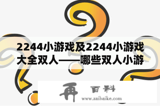 2244小游戏及2244小游戏大全双人——哪些双人小游戏可以在2244小游戏大全中找到？