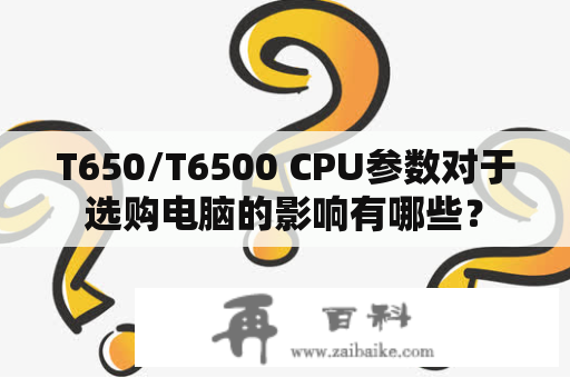 T650/T6500 CPU参数对于选购电脑的影响有哪些？