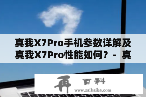 真我X7Pro手机参数详解及真我X7Pro性能如何？-  真我X7Pro手机参数 