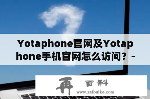 Yotaphone官网及Yotaphone手机官网怎么访问？-Yotaphone官网访问方法及手机官网介绍