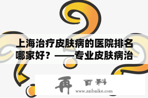 上海治疗皮肤病的医院排名哪家好？——专业皮肤病治疗医院选择指南