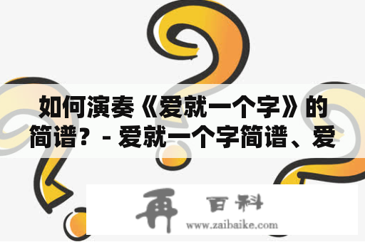 如何演奏《爱就一个字》的简谱？- 爱就一个字简谱、爱就一个字简谱完整版、简单易学、音乐爱好者、钢琴爱好者