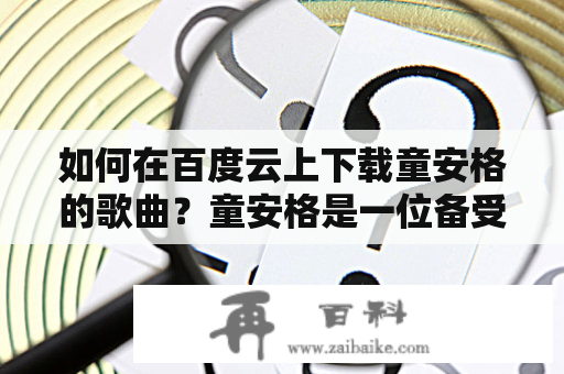 如何在百度云上下载童安格的歌曲？童安格是一位备受瞩目的华语流行歌手，其音乐作品广受年轻人群体的喜爱。如果你想在百度云上下载童安格的歌曲，那么下面的几个步骤或许可以帮助你。