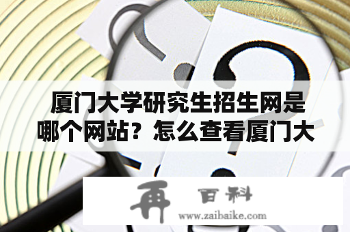  厦门大学研究生招生网是哪个网站？怎么查看厦门大学研究生招生网官网？