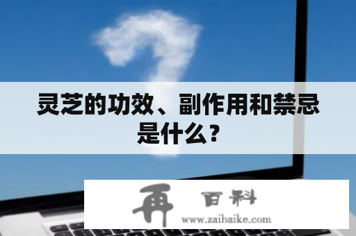 灵芝的功效、副作用和禁忌是什么？