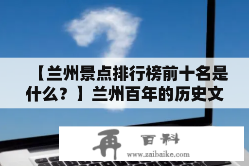 【兰州景点排行榜前十名是什么？】兰州百年的历史文化和特殊的地理位置使它成为了中国西北地区乃至整个中国的一个重要的城市，也拥有着许多著名的景点。以下是兰州市的景点排行榜前十名，让我们一起来看看吧！