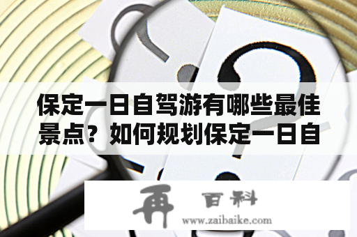 保定一日自驾游有哪些最佳景点？如何规划保定一日自驾游路线？免费分享保定一日自驾游最佳景点