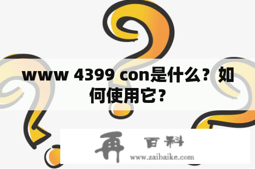 www 4399 con是什么？如何使用它？