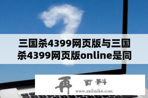 三国杀4399网页版与三国杀4399网页版online是同一个游戏吗？