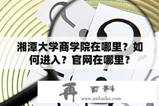 湘潭大学商学院在哪里？如何进入？官网在哪里？