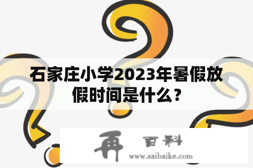 石家庄小学2023年暑假放假时间是什么？