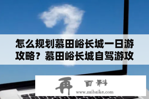 怎么规划慕田峪长城一日游攻略？慕田峪长城自驾游攻略推荐！